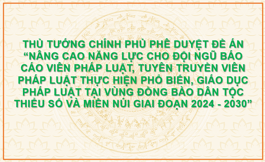Thủ tướng Chính phủ phê duyệt Đề án “Nâng cao năng lực cho đội ngũ báo cáo viên pháp luật, tuyên truyền viên pháp luật thực hiện phổ biến, giáo dục pháp luật tại vùng đồng bào dân tộc thiểu số và miền núi giai đoạn 2024 - 2030”